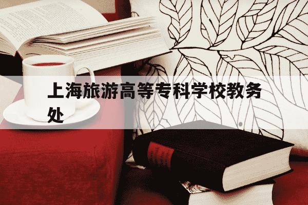 上海旅游高等专科学校教务处-上海旅游高等专科学校电话号码-第1张图片-学习推荐网 上海旅游高等专科学校教务处-上海旅游高等专科学校电话号码-第1张图片-学习推荐网