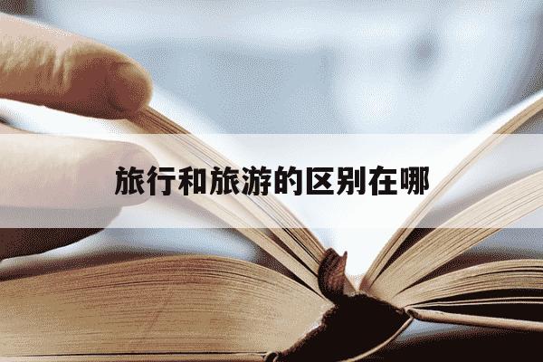 旅行和旅游的区别在哪-旅行跟旅游的区别-第1张图片-学习推荐网 旅行和旅游的区别在哪-旅行跟旅游的区别-第1张图片-学习推荐网