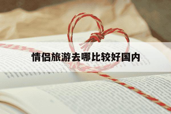 情侣旅游去哪比较好国内-情侣旅游去哪比较好国内的-第1张图片-学习推荐网 情侣旅游去哪比较好国内-情侣旅游去哪比较好国内的-第1张图片-学习推荐网