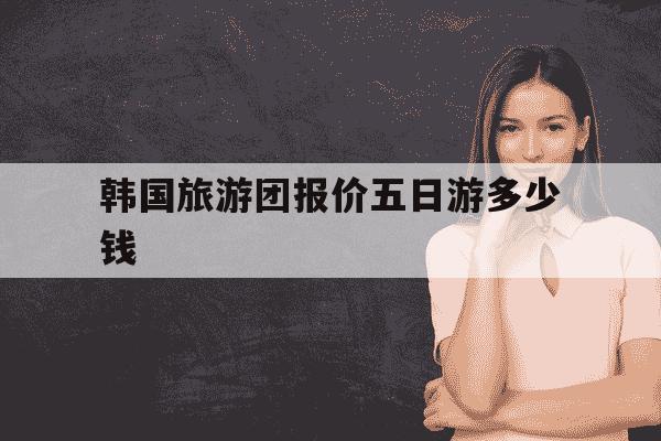 韩国旅游团报价五日游多少钱-韩国旅游团报价五日游多少钱桂林山水-第1张图片-学习推荐网