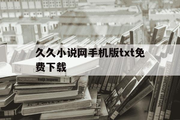 久久小说网手机版txt免费下载-余下全文免费阅读app下载-第1张图片-学习推荐网 久久小说网手机版txt免费下载-余下全文免费阅读app下载-第1张图片-学习推荐网