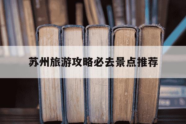苏州旅游攻略必去景点推荐-苏州旅游必去十大景点推荐-第1张图片-学习推荐网