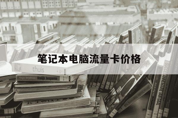 笔记本电脑流量卡价格-有笔记本用的流量卡月租多少-第1张图片-学习推荐网