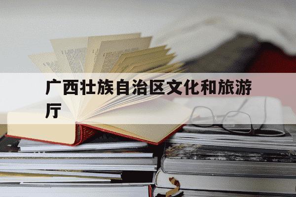 广西壮族自治区文化和旅游厅-广西文化与旅游局-第1张图片-学习推荐网