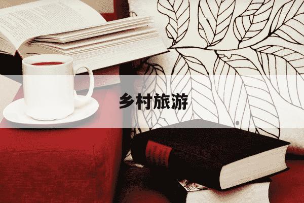 乡村旅游-乡村旅游的概念-第1张图片-学习推荐网 乡村旅游-乡村旅游的概念-第1张图片-学习推荐网