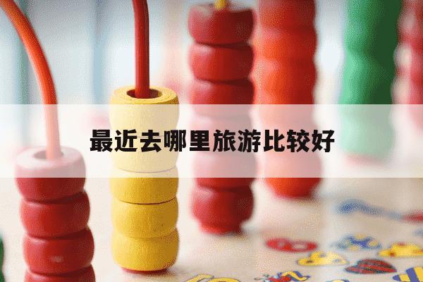 最近去哪里旅游比较好-最近去哪里旅游比较好玩?求推荐适合情侣的浪漫目的地-第1张图片-学习推荐网