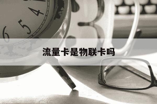 流量卡是物联卡吗-流量卡属于物联卡吗-第1张图片-学习推荐网