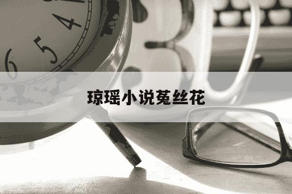 琼瑶小说菟丝花-琼瑶小说菟丝花免费阅读名著阅读-第1张图片-学习推荐网 琼瑶小说菟丝花-琼瑶小说菟丝花免费阅读名著阅读-第1张图片-学习推荐网