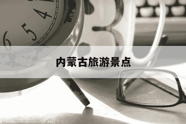 内蒙古旅游景点-内蒙古旅游景点分布图高清版大地图-第1张图片-学习推荐网 内蒙古旅游景点-内蒙古旅游景点分布图高清版大地图-第1张图片-学习推荐网