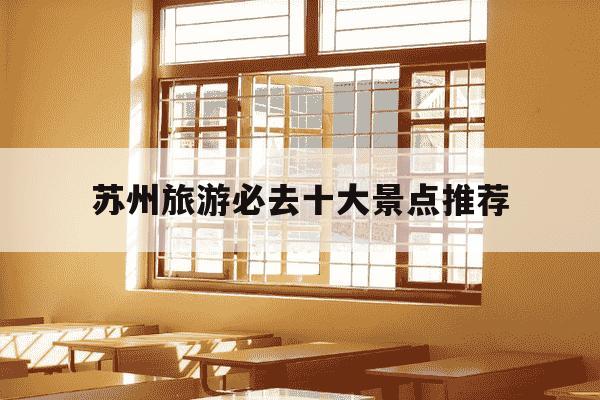 苏州旅游必去十大景点推荐-江苏苏州旅游必去十大景点推荐-第1张图片-学习推荐网