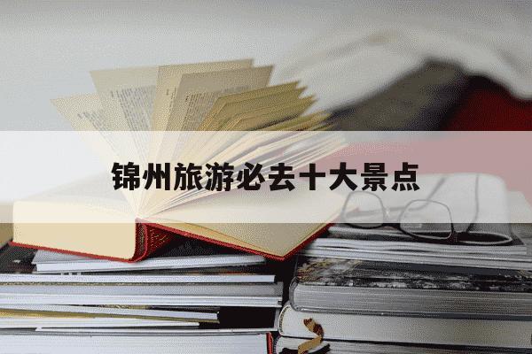 锦州旅游必去十大景点-锦州旅游必去十大景点哪几个景点离的近-第1张图片-学习推荐网 锦州旅游必去十大景点-锦州旅游必去十大景点哪几个景点离的近-第1张图片-学习推荐网