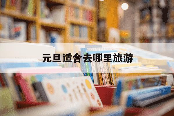 元旦适合去哪里旅游-元旦适合去什么地方旅游-第1张图片-学习推荐网