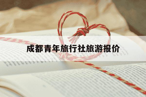 成都青年旅行社旅游报价-成都青年旅行社旅游报价多少-第1张图片-学习推荐网 成都青年旅行社旅游报价-成都青年旅行社旅游报价多少-第1张图片-学习推荐网