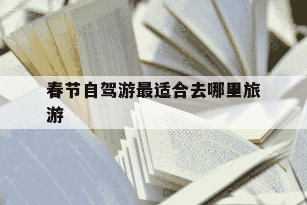 春节自驾游最适合去哪里旅游-春节自驾游最适合去哪里旅游浙江-第1张图片-学习推荐网 春节自驾游最适合去哪里旅游-春节自驾游最适合去哪里旅游浙江-第1张图片-学习推荐网