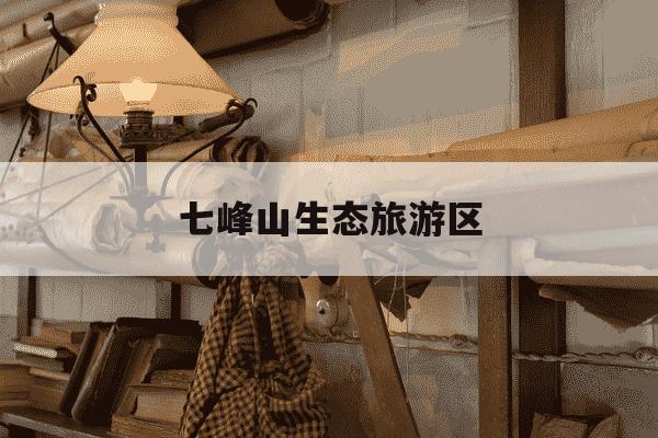 七峰山生态旅游区-七峰山生态旅游区免门票-第1张图片-学习推荐网