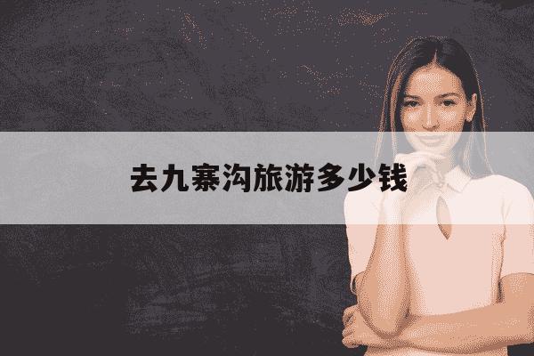 去九寨沟旅游多少钱-自己去九寨沟旅游要多少钱-第1张图片-学习推荐网