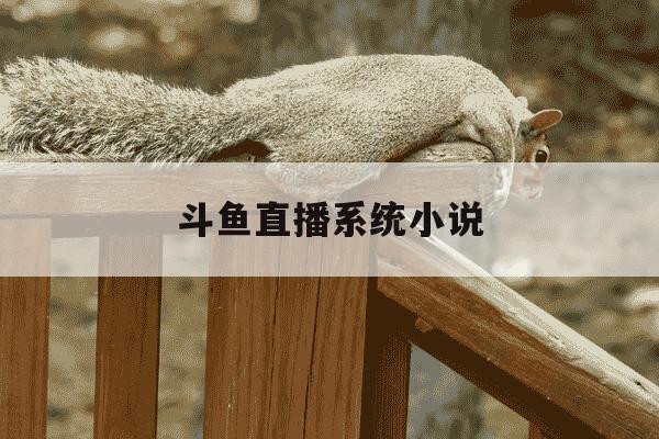 斗鱼直播系统小说-斗鱼直播系统类小说-第1张图片-学习推荐网