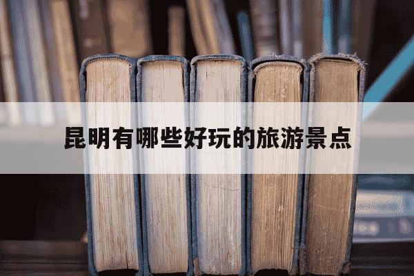 昆明有哪些好玩的旅游景点-昆明有什么好玩景点-第1张图片-学习推荐网 昆明有哪些好玩的旅游景点-昆明有什么好玩景点-第1张图片-学习推荐网