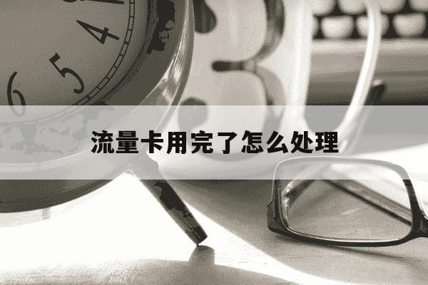 流量卡用完了怎么处理-流量卡流量用完了会怎么样-第1张图片-学习推荐网
