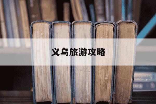 义乌旅游攻略-义乌旅游攻略一日游路线-第1张图片-学习推荐网