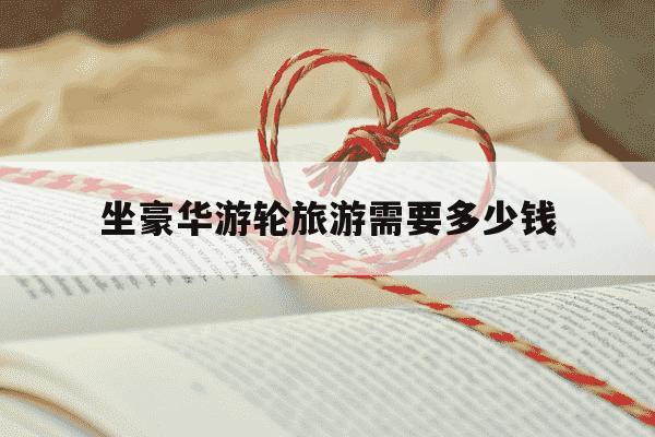 坐豪华游轮旅游需要多少钱-坐豪华游轮的感受-第1张图片-学习推荐网