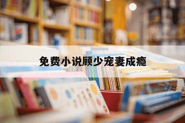 免费小说顾少宠妻成瘾-顾少宠妻成瘾百度百科-第1张图片-学习推荐网 免费小说顾少宠妻成瘾-顾少宠妻成瘾百度百科-第1张图片-学习推荐网