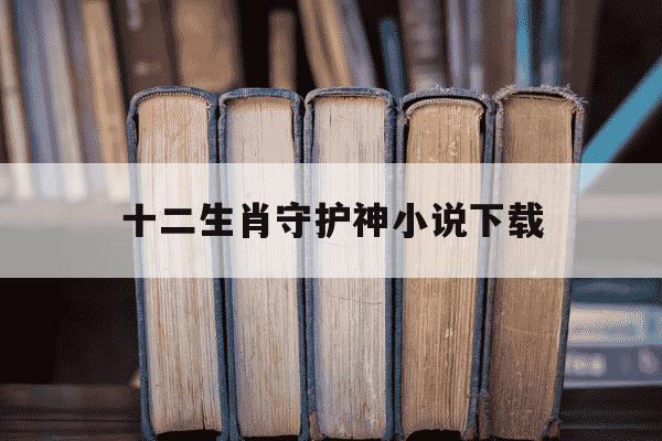 十二生肖守护神小说下载-十二生肖守护神未删节txt下载-第1张图片-学习推荐网
