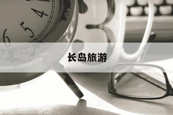 长岛旅游-长岛旅游民宿一般多少钱-第1张图片-学习推荐网 长岛旅游-长岛旅游民宿一般多少钱-第1张图片-学习推荐网