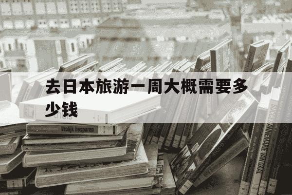 去日本旅游一周大概需要多少钱-去日本旅游一个周多少钱-第1张图片-学习推荐网 去日本旅游一周大概需要多少钱-去日本旅游一个周多少钱-第1张图片-学习推荐网