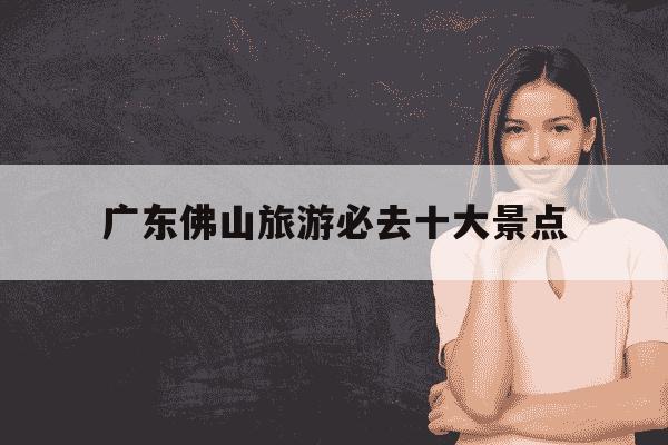 广东佛山旅游必去十大景点-佛山一日游最佳去处-第1张图片-学习推荐网 广东佛山旅游必去十大景点-佛山一日游最佳去处-第1张图片-学习推荐网