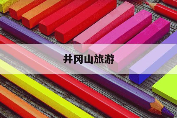 井冈山旅游-井冈山旅游发展股份有限公司-第1张图片-学习推荐网