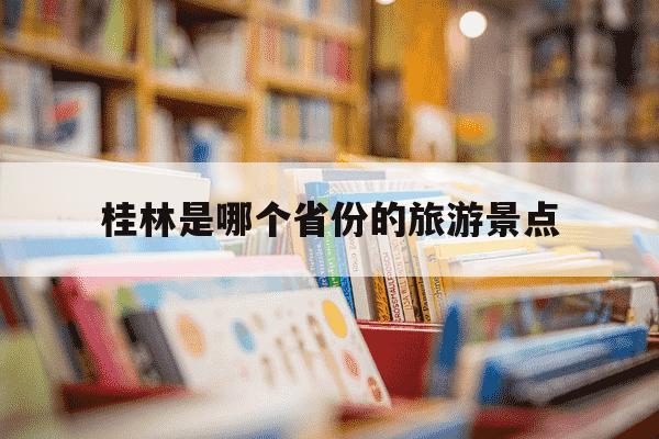 桂林是哪个省份的旅游景点-桂林的旅游景点-第1张图片-学习推荐网 桂林是哪个省份的旅游景点-桂林的旅游景点-第1张图片-学习推荐网