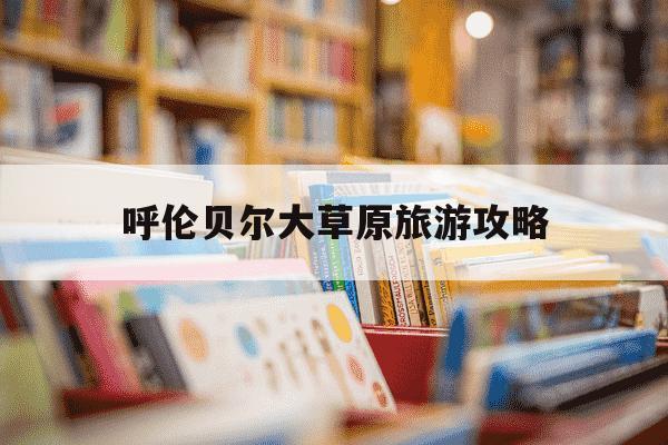 呼伦贝尔大草原旅游攻略-呼伦贝尔大草原旅游攻略书-第1张图片-学习推荐网 呼伦贝尔大草原旅游攻略-呼伦贝尔大草原旅游攻略书-第1张图片-学习推荐网