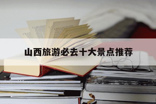 山西旅游必去十大景点推荐-山西省旅游必去十大景点推荐-第1张图片-学习推荐网 山西旅游必去十大景点推荐-山西省旅游必去十大景点推荐-第1张图片-学习推荐网