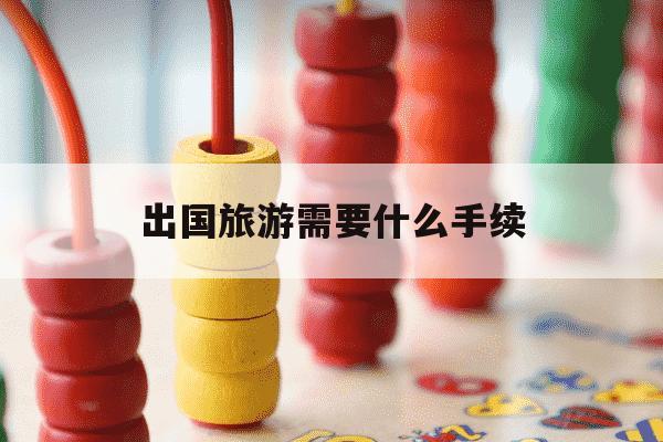 出国旅游需要什么手续-如果要出国旅游需要什么手续-第1张图片-学习推荐网 出国旅游需要什么手续-如果要出国旅游需要什么手续-第1张图片-学习推荐网