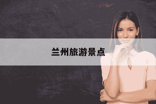 兰州旅游景点-兰州旅游景点大全介绍-第1张图片-学习推荐网