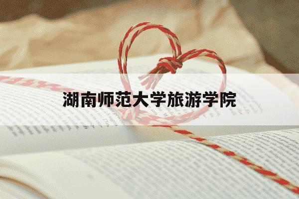 湖南师范大学旅游学院-湖南师范大学旅游学院孟奕爽-第1张图片-学习推荐网
