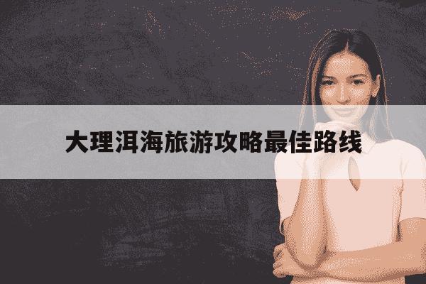 大理洱海旅游攻略最佳路线-洱海必去4个景点-第1张图片-学习推荐网 大理洱海旅游攻略最佳路线-洱海必去4个景点-第1张图片-学习推荐网