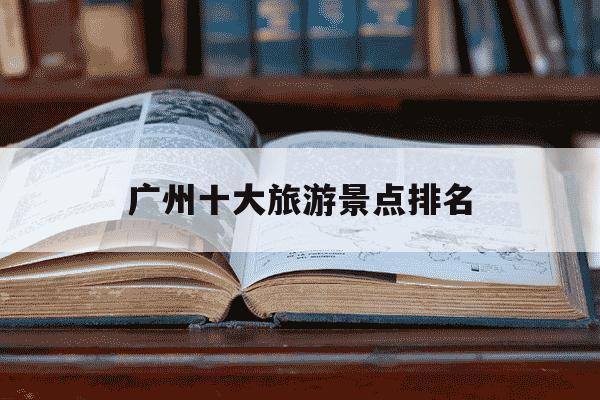 广州十大旅游景点排名-广州十大旅游景点排名榜-第1张图片-学习推荐网