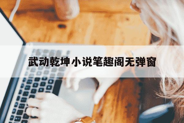 武动乾坤小说笔趣阁无弹窗-武动乾坤小说笔趣阁无弹窗全文-第1张图片-学习推荐网 武动乾坤小说笔趣阁无弹窗-武动乾坤小说笔趣阁无弹窗全文-第1张图片-学习推荐网