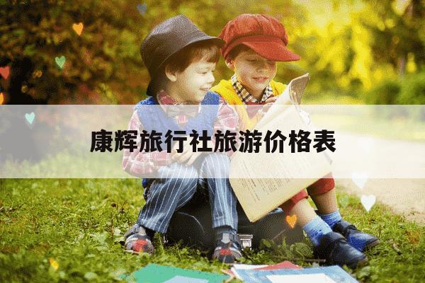 康辉旅行社旅游价格表-康辉旅行社旅游价格表内容介绍-第1张图片-学习推荐网