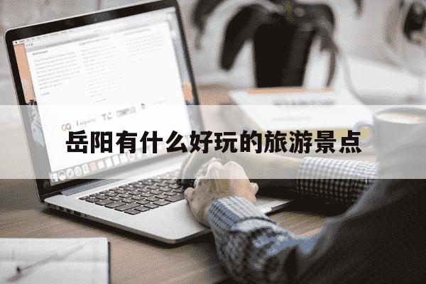 岳阳有什么好玩的旅游景点-湖南岳阳旅游十大必去景区-第1张图片-学习推荐网 岳阳有什么好玩的旅游景点-湖南岳阳旅游十大必去景区-第1张图片-学习推荐网