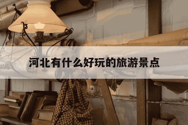 河北有什么好玩的旅游景点-河北有什么好玩的旅游景点?适合带老人小孩的去处推荐-第1张图片-学习推荐网