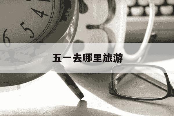 五一去哪里旅游-五一去哪里旅游最好-第1张图片-学习推荐网 五一去哪里旅游-五一去哪里旅游最好-第1张图片-学习推荐网