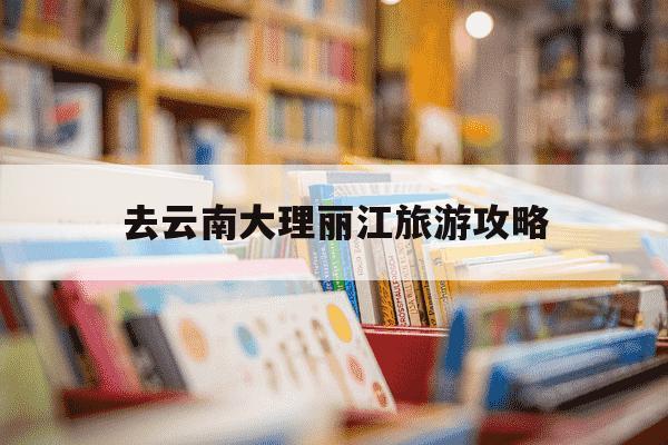 去云南大理丽江旅游攻略-云南大理丽江旅游路线-第1张图片-学习推荐网