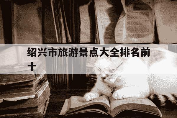 绍兴市旅游景点大全排名前十-绍兴市旅游景点大全排名前十一日游多少钱-第1张图片-学习推荐网