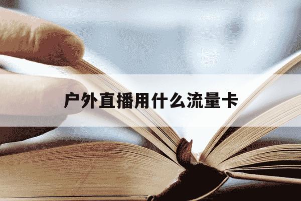 户外直播用什么流量卡-户外直播用什么流量卡稳定?需要关注哪些套餐参数?-第1张图片-学习推荐网