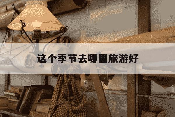 这个季节去哪里旅游好-这个季节去哪个地方旅游比较好-第1张图片-学习推荐网 这个季节去哪里旅游好-这个季节去哪个地方旅游比较好-第1张图片-学习推荐网