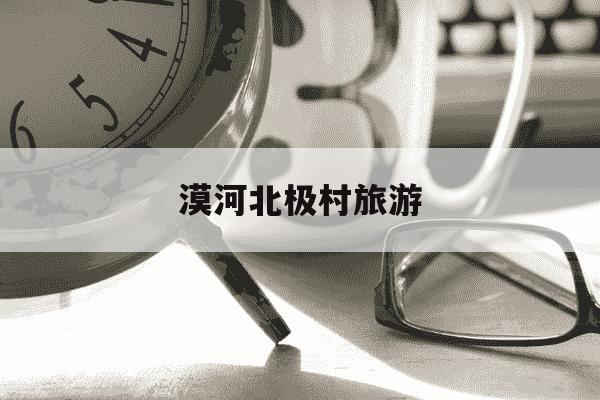 漠河北极村旅游-漠河北极村旅游费用-第1张图片-学习推荐网