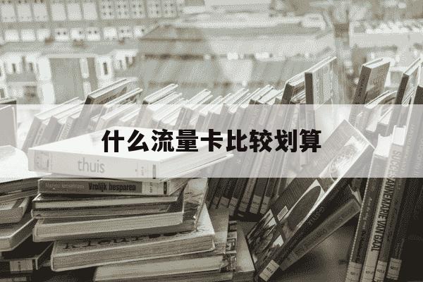 什么流量卡比较划算-电信有什么流量卡比较划算-第1张图片-学习推荐网 什么流量卡比较划算-电信有什么流量卡比较划算-第1张图片-学习推荐网